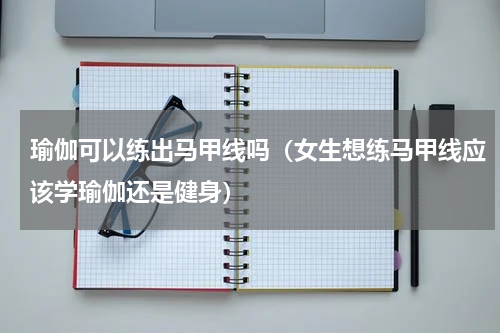 瑜伽可以练出马甲线吗（女生想练马甲线应该学瑜伽还是健身）