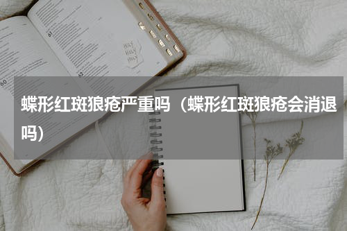 蝶形红斑狼疮严重吗（蝶形红斑狼疮会消退吗）