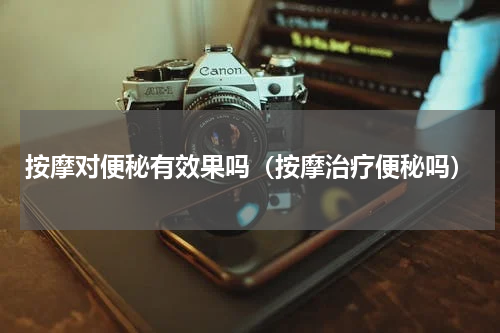 按摩对便秘有效果吗（按摩治疗便秘吗）