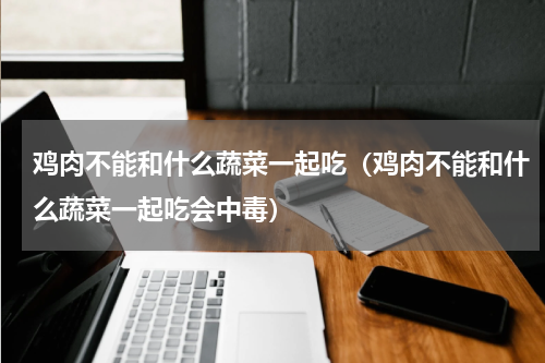 鸡肉不能和什么蔬菜一起吃（鸡肉不能和什么蔬菜一起吃会中毒）