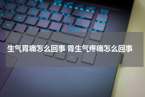 生气胃痛怎么回事 胃生气疼痛怎么回事