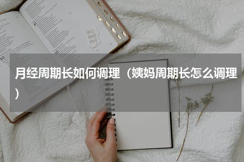 月经周期长如何调理（姨妈周期长怎么调理）