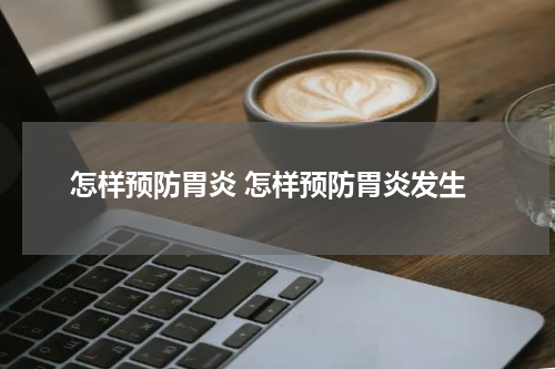 怎样预防胃炎 怎样预防胃炎发生