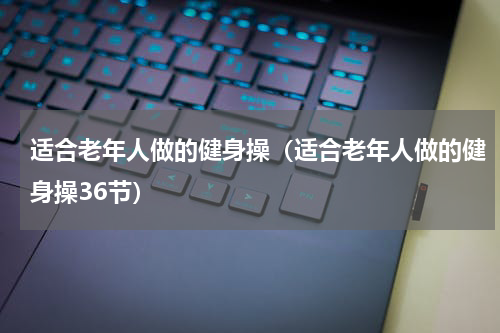 适合老年人做的健身操（适合老年人做的健身操36节）