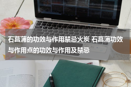 石菖蒲的功效与作用禁忌火炭 石菖蒲功效与作用点的功效与作用及禁忌