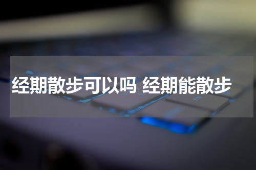 经期散步可以吗 经期能散步