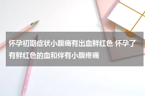 怀孕初期症状小腹痛有出血鲜红色 怀孕了有鲜红色的血和伴有小腹疼痛