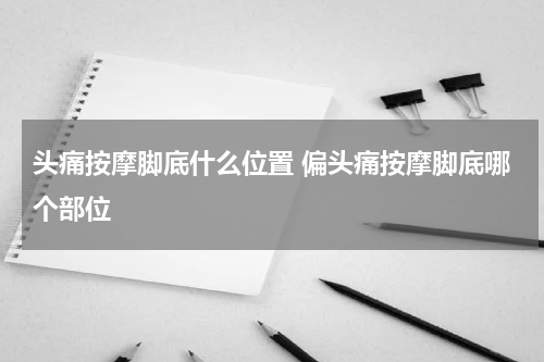 头痛按摩脚底什么位置 偏头痛按摩脚底哪个部位