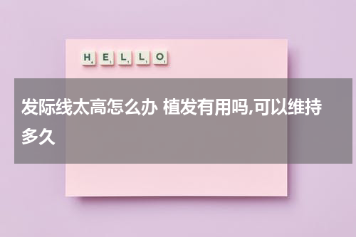 发际线太高怎么办 植发有用吗,可以维持多久