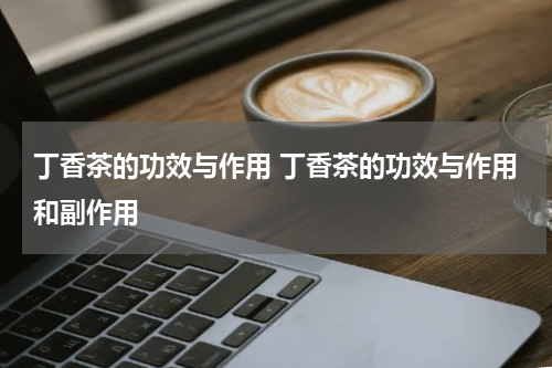 丁香茶的功效与作用 丁香茶的功效与作用和副作用