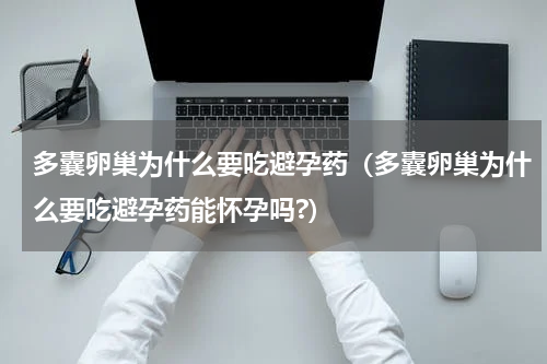 多囊卵巢为什么要吃避孕药（多囊卵巢为什么要吃避孕药能怀孕吗?）