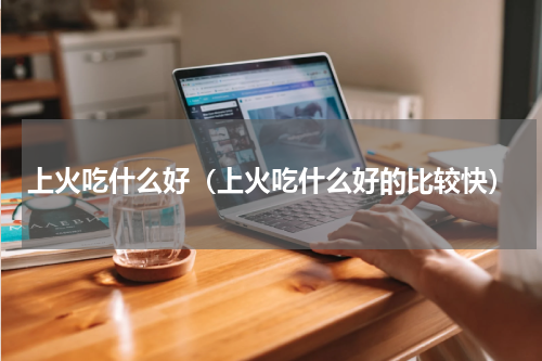 上火吃什么好（上火吃什么好的比较快）