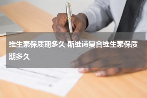 维生素保质期多久 斯维诗复合维生素保质期多久