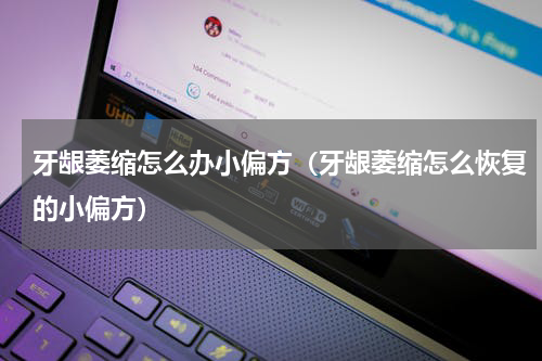 牙龈萎缩怎么办小偏方（牙龈萎缩怎么恢复的小偏方）