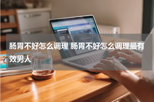 肠胃不好怎么调理 肠胃不好怎么调理最有效男人