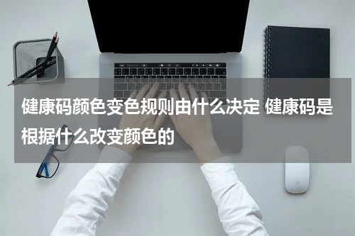 健康码颜色变色规则由什么决定 健康码是根据什么改变颜色的