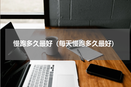 慢跑多久最好（每天慢跑多久最好）