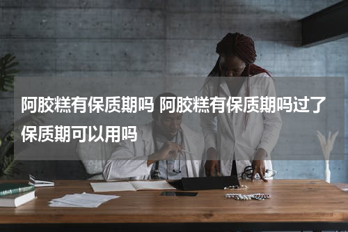 阿胶糕有保质期吗 阿胶糕有保质期吗过了保质期可以用吗
