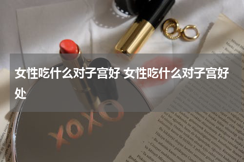 女性吃什么对子宫好 女性吃什么对子宫好处