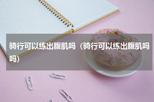 骑行可以练出腹肌吗（骑行可以练出腹肌吗吗）