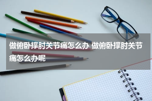 做俯卧撑肘关节痛怎么办 做俯卧撑肘关节痛怎么办呢