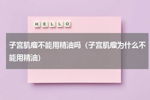 子宫肌瘤不能用精油吗（子宫肌瘤为什么不能用精油）