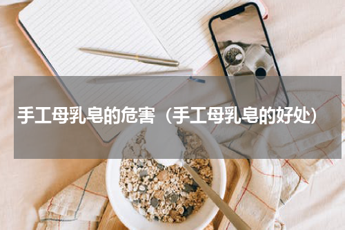 手工母乳皂的危害（手工母乳皂的好处）
