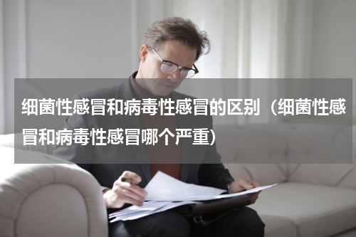 细菌性感冒和病毒性感冒的区别（细菌性感冒和病毒性感冒哪个严重）