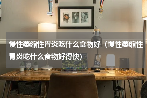 慢性萎缩性胃炎吃什么食物好（慢性萎缩性胃炎吃什么食物好得快）