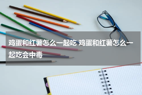 鸡蛋和红薯怎么一起吃 鸡蛋和红薯怎么一起吃会中毒