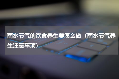 雨水节气的饮食养生要怎么做（雨水节气养生注意事项）