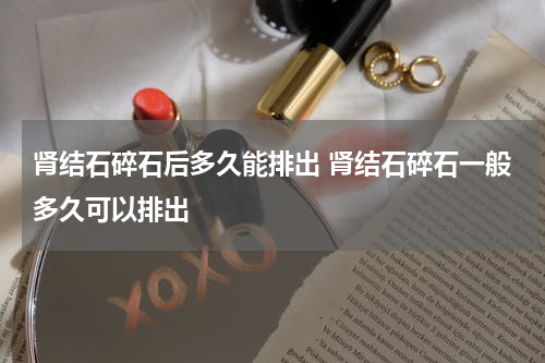 肾结石碎石后多久能排出 肾结石碎石一般多久可以排出
