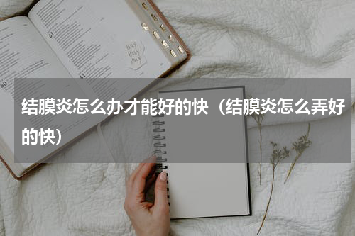 结膜炎怎么办才能好的快（结膜炎怎么弄好的快）