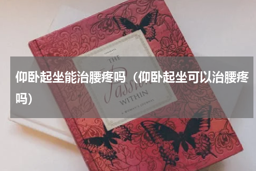 仰卧起坐能治腰疼吗（仰卧起坐可以治腰疼吗）