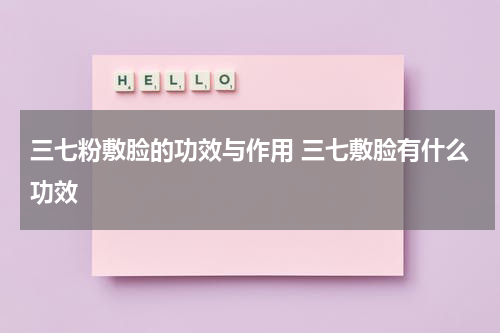 三七粉敷脸的功效与作用 三七敷脸有什么功效