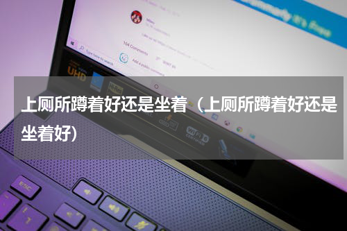 上厕所蹲着好还是坐着（上厕所蹲着好还是坐着好）