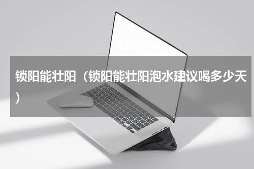 锁阳能壮阳（锁阳能壮阳泡水建议喝多少天）