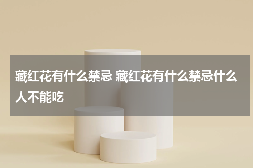 藏红花有什么禁忌 藏红花有什么禁忌什么人不能吃