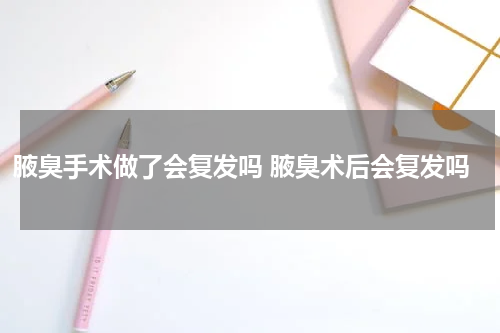 腋臭手术做了会复发吗 腋臭术后会复发吗