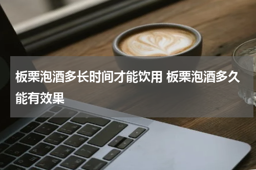 板栗泡酒多长时间才能饮用 板栗泡酒多久能有效果