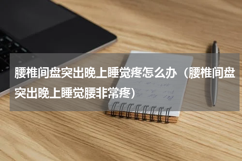腰椎间盘突出晚上睡觉疼怎么办（腰椎间盘突出晚上睡觉腰非常疼）