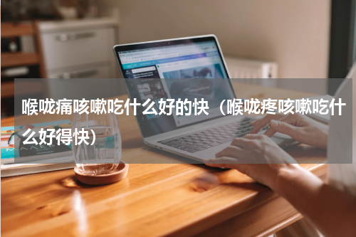 喉咙痛咳嗽吃什么好的快（喉咙疼咳嗽吃什么好得快）