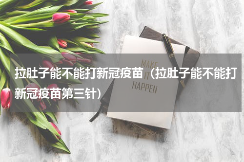 拉肚子能不能打新冠疫苗（拉肚子能不能打新冠疫苗第三针）