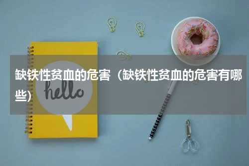 缺铁性贫血的危害（缺铁性贫血的危害有哪些）