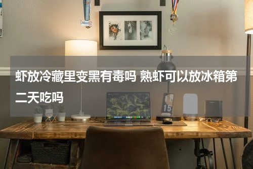 虾放冷藏里变黑有毒吗 熟虾可以放冰箱第二天吃吗