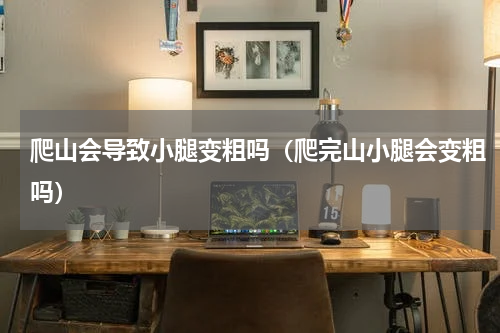 爬山会导致小腿变粗吗（爬完山小腿会变粗吗）