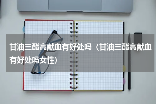 甘油三酯高献血有好处吗（甘油三酯高献血有好处吗女性）