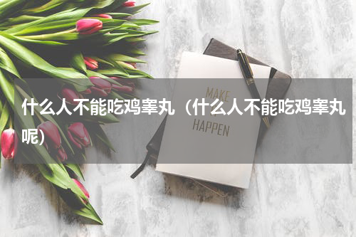 什么人不能吃鸡睾丸（什么人不能吃鸡睾丸呢）