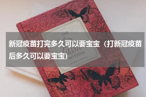 新冠疫苗打完多久可以要宝宝（打新冠疫苗后多久可以要宝宝）