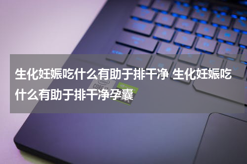 生化妊娠吃什么有助于排干净 生化妊娠吃什么有助于排干净孕囊